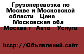 Грузоперевозка по Москве и Московской области › Цена ­ 500 - Московская обл., Москва г. Авто » Услуги   